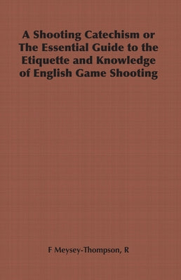 A Shooting Catechism or the Essential Guide to the Etiquette and Knowledge of English Game Shooting by Meysey-Thompson, R. F.