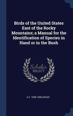 Birds of the United States East of the Rocky Mountains; a Manual for the Identification of Species in Hand or in the Bush by Apgar, A. C. 1838-1908