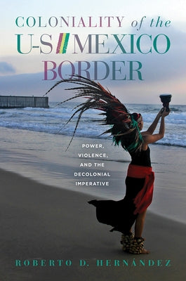 Coloniality of the Us/Mexico Border: Power, Violence, and the Decolonial Imperative by Hernández, Roberto D.