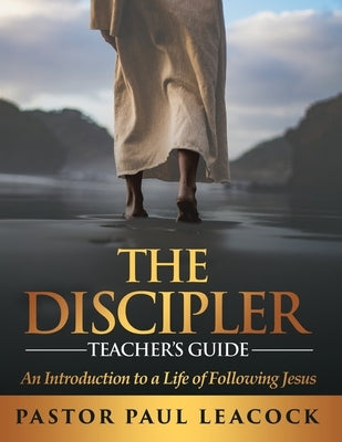 The Discipler Teacher's Guide: An Introduction to a Life of Following Jesus by Leacock, Pastor Paul