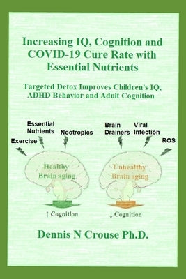Increasing IQ, Cognition and COVID-19 Cure Rate with Essential Nutrients: Targeted Detox Improves Children's IQ, ADHD Behavior, and Adult Cognition by Crouse, Dennis N.