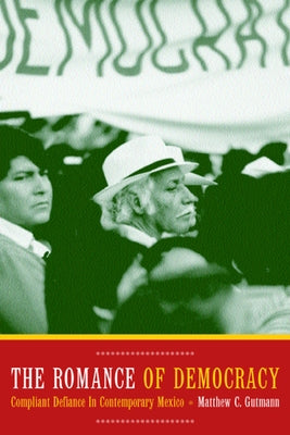 The Romance of Democracy: Complaint Defiance in Contemporary Mexico by Gutmann, Matthew C.