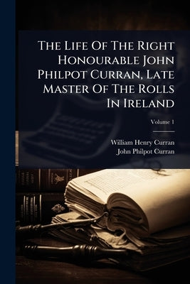 The Life Of The Right Honourable John Philpot Curran, Late Master Of The Rolls In Ireland by Curran, William Henry