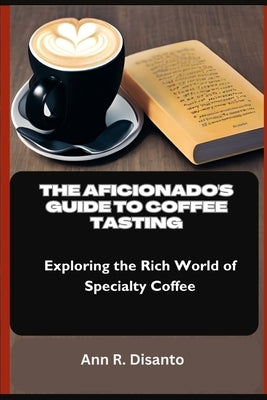 The Aficionado's Guide to Coffee Tasting: Exploring the Rich World of Specialty Coffee by Disanto, Ann R.