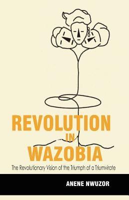 Revolution in Wazobia: The Revolutionary Vision of the Triumph of a Triumvirate by Nwuzor, Anene Robert