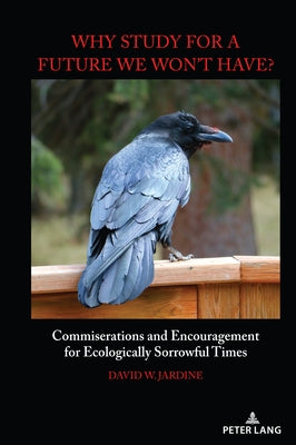 "Why Study for A Future We Won't Have?": Commiserations and Encouragement for Ecologically Sorrowful Times by Jardine, David W.