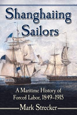 Shanghaiing Sailors: A Maritime History of Forced Labor, 1849-1915 by Strecker, Mark