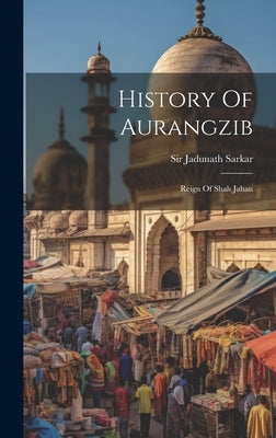 History Of Aurangzib: Reign Of Shah Jahan by Sarkar, Jadunath
