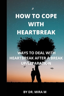 How to Cope with Heartbreak: Ways to Deal with Heartbreak After a Break Up/Separation by M, Mira