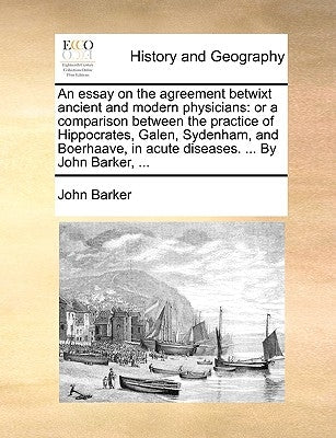An essay on the agreement betwixt ancient and modern physicians: or a comparison between the practice of Hippocrates, Galen, Sydenham, and Boerhaave, by Barker, John