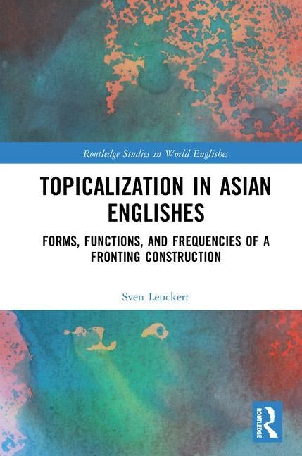 Topicalization in Asian Englishes: Forms, Functions, and Frequencies of a Fronting Construction by Leuckert, Sven