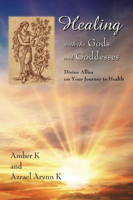 Healing with the Gods and Goddesses: Divine Allies on Your Journey to Health by K, Azrael Arynn
