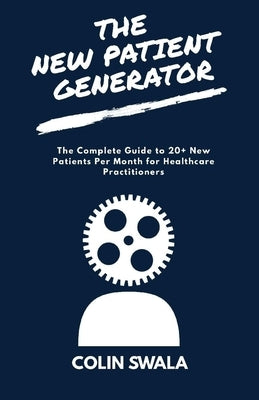 The New Patient Generator: The Complete Guide to 20+ New Patients per Month for Healthcare Practitioners by Swala, Colin