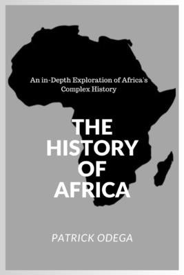 The History of Africa: An in-Depth Exploration of Africa's Complex History by Odega, Patrick