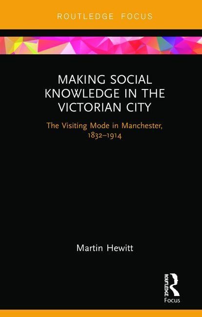 Making Social Knowledge in the Victorian City: The Visiting Mode in Manchester, 1832-1914 by Hewitt, Martin