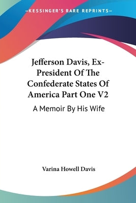 Jefferson Davis, Ex-President Of The Confederate States Of America Part One V2: A Memoir By His Wife by Davis, Varina Howell