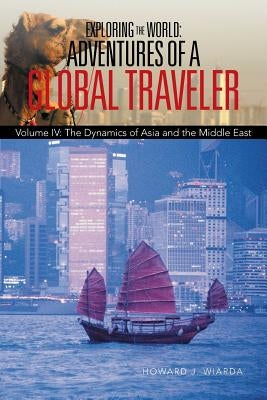 Exploring the World: Adventures of a Global Traveler: Volume IV: The Dynamics of Asia and the Middle East by Wiarda, Howard J.
