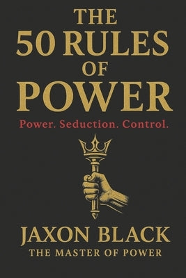 The 50 RULES of POWER: Power. Seduction. Control by Black, Jaxon