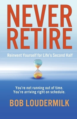 Never Retire: Reinvent Yourself for Life's Second Half by Loudermilk, Bob