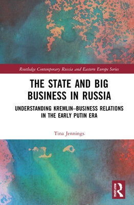 The State and Big Business in Russia: Understanding Kremlin-Business Relations in the Early Putin Era by Jennings, Tina