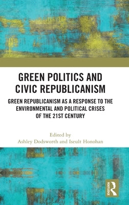 Green Politics and Civic Republicanism: Green Republicanism as a Response to the Environmental and Political Crises of the 21st Century by Dodsworth, Ashley