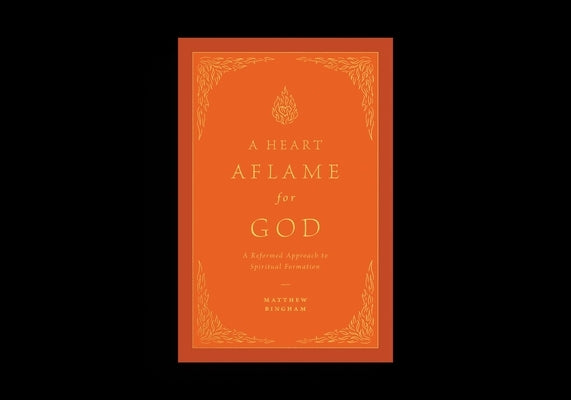 A Heart Aflame for God: A Reformed Approach to Spiritual Formation by Bingham, Matthew C.