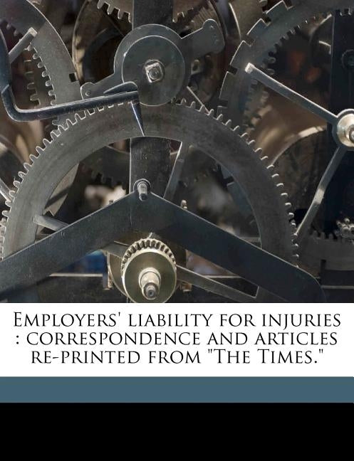 Employers' Liability for Injuries: Correspondence and Articles Re-printed From "The Times." Volume Talbot Collection of British Pamphlets by Anonymous