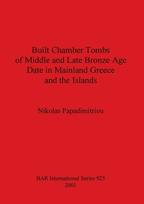 Built Chamber Tombs of Middle and Late Bronze Age Date in Mainland Greece and the Islands by Papadimitriou, Nikolas