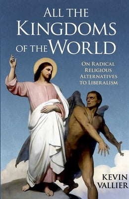 All the Kingdoms of the World: On Radical Religious Alternatives to Liberalism by Vallier, Kevin