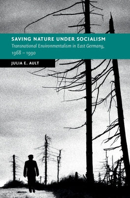 Saving Nature Under Socialism: Transnational Environmentalism in East Germany, 1968 - 1990 by Ault, Julia E.