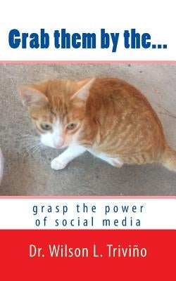 Grab them by the...: grasp the power of social media by Trivino, Wilson Lubin