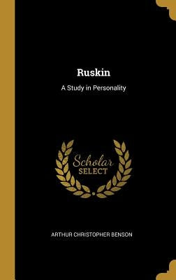 Ruskin: A Study in Personality by Benson, Arthur Christopher