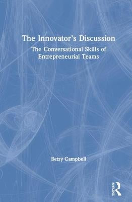 The Innovator's Discussion: The Conversational Skills of Entrepreneurial Teams by Campbell, Betsy