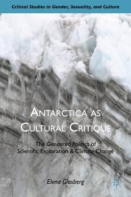 Antarctica as Cultural Critique: The Gendered Politics of Scientific Exploration and Climate Change by Glasberg, E.
