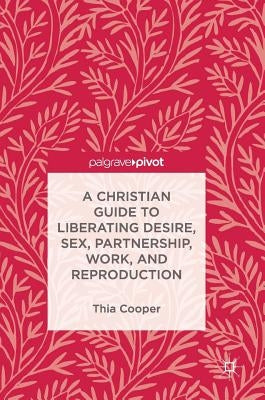 A Christian Guide to Liberating Desire, Sex, Partnership, Work, and Reproduction by Cooper, Thia