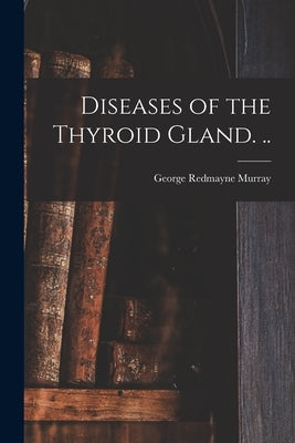 Diseases of the Thyroid Gland. .. by Murray, George Redmayne