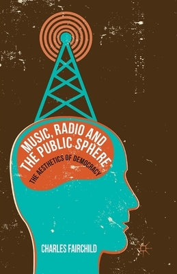 Music, Radio and the Public Sphere: The Aesthetics of Democracy by Fairchild, Charles
