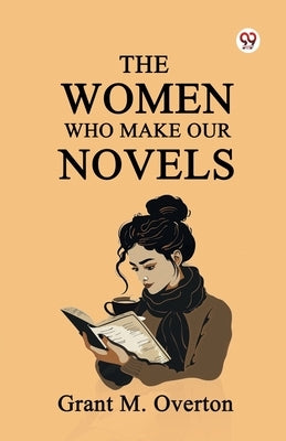 The Women Who Make Our Novels by Overton, Grant M.