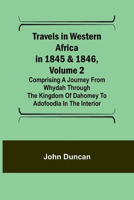 Travels in Western Africa in 1845 & 1846, Volume 2 Comprising a journey from Whydah through the Kingdom of Dahomey to Adofoodia in the interior by Duncan, John