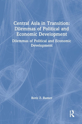 Central Asia in Transition: Dilemmas of Political and Economic Development: Dilemmas of Political and Economic Development by Rumer, Boris Z.