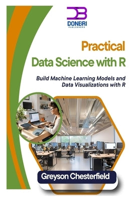Practical Data Science with R: Build Machine Learning Models and Data Visualizations with R by Chesterfield, Greyson