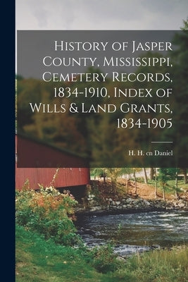 History of Jasper County, Mississippi, Cemetery Records, 1834-1910, Index of Wills & Land Grants, 1834-1905 by Daniel, H. H. Cn