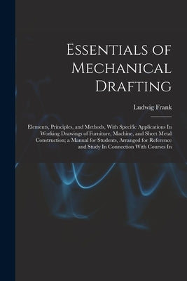 Essentials of Mechanical Drafting: Elements, Principles, and Methods, With Specific Applications In Working Drawings of Furniture, Machine, and Sheet by Frank, Ludwig