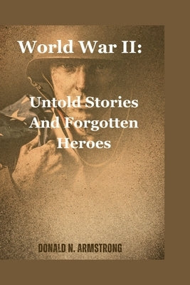 World War II: Untold Stories And Forgotten Heroes by N. Armstrong, Donald