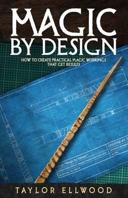 Magic by Design: How to create your own practical magic workings that get results by Ellwood, Taylor