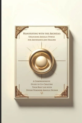 Manifesting with the Archeiai: Unlocking Angelic Power for Abundance and Healing: A Comprehensive Guide to Co-Creating Your Best Life with Divine Fem by Santa Anna, Ammanuel