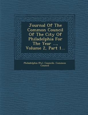 Journal of the Common Council of the City of Philadelphia for the Year ..., Volume 2, Part 1... by Philadelphia (Pa ). Councils Common Cou