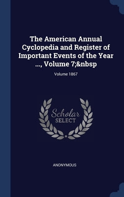 The American Annual Cyclopedia and Register of Important Events of the Year ..., Volume 7; Volume 1867 by Anonymous