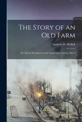 The Story of an Old Farm: Or, Life in New Jersey in the Eighteenth Century, Part 2 by Mellick, Andrew D.