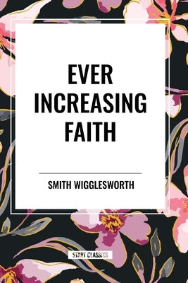 Ever Increasing Faith by Wigglesworth, Smith